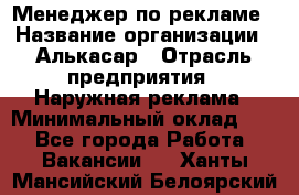 Менеджер по рекламе › Название организации ­ Алькасар › Отрасль предприятия ­ Наружная реклама › Минимальный оклад ­ 1 - Все города Работа » Вакансии   . Ханты-Мансийский,Белоярский г.